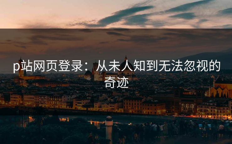 p站网页登录:从未人知到无法忽视的奇迹-第1张图片-p站助手导航站 | p站搬运工视频库 p站网页登录:从未人知到无法忽视的奇迹-第1张图片-p站助手导航站 | p站搬运工视频库