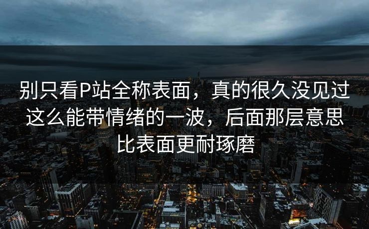 别只看P站全称表面,真的很久没见过这么能带情绪的一波,后面那层意思比表面更耐琢磨-第1张图片-p站助手导航站 | p站搬运工视频库 别只看P站全称表面,真的很久没见过这么能带情绪的一波,后面那层意思比表面更耐琢磨-第1张图片-p站助手导航站 | p站搬运工视频库