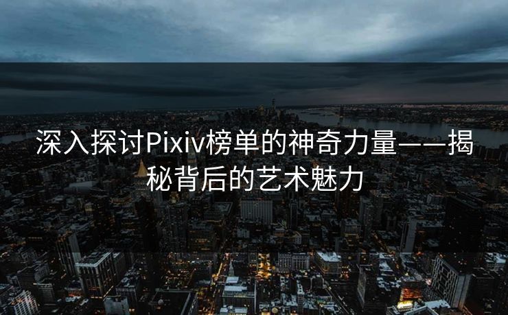 深入探讨Pixiv榜单的神奇力量——揭秘背后的艺术魅力-第1张图片-p站助手导航站 | p站搬运工视频库 深入探讨Pixiv榜单的神奇力量——揭秘背后的艺术魅力-第1张图片-p站助手导航站 | p站搬运工视频库