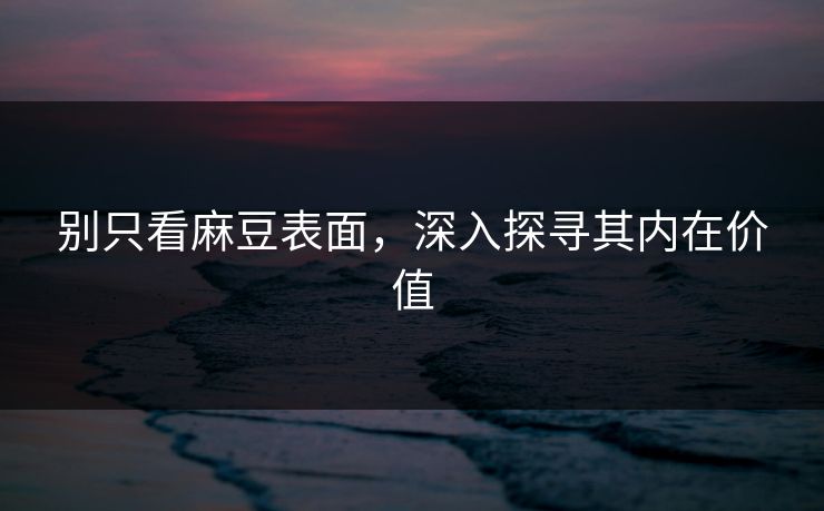 别只看麻豆表面,深入探寻其内在价值-第1张图片-p站助手导航站 | p站搬运工视频库 别只看麻豆表面,深入探寻其内在价值-第1张图片-p站助手导航站 | p站搬运工视频库