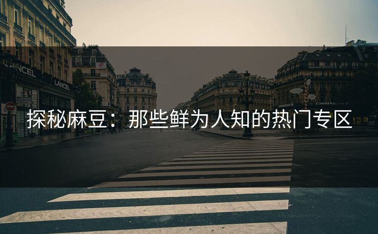探秘麻豆:那些鲜为人知的热门专区-第1张图片-p站助手导航站 | p站搬运工视频库 探秘麻豆:那些鲜为人知的热门专区-第1张图片-p站助手导航站 | p站搬运工视频库