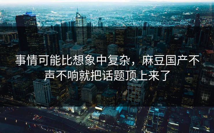 事情可能比想象中复杂,麻豆国产不声不响就把话题顶上来了-第1张图片-p站助手导航站 | p站搬运工视频库 事情可能比想象中复杂,麻豆国产不声不响就把话题顶上来了-第1张图片-p站助手导航站 | p站搬运工视频库
