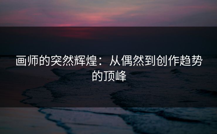 画师的突然辉煌：从偶然到创作趋势的顶峰-第1张图片-p站助手导航站 | p站搬运工视频库