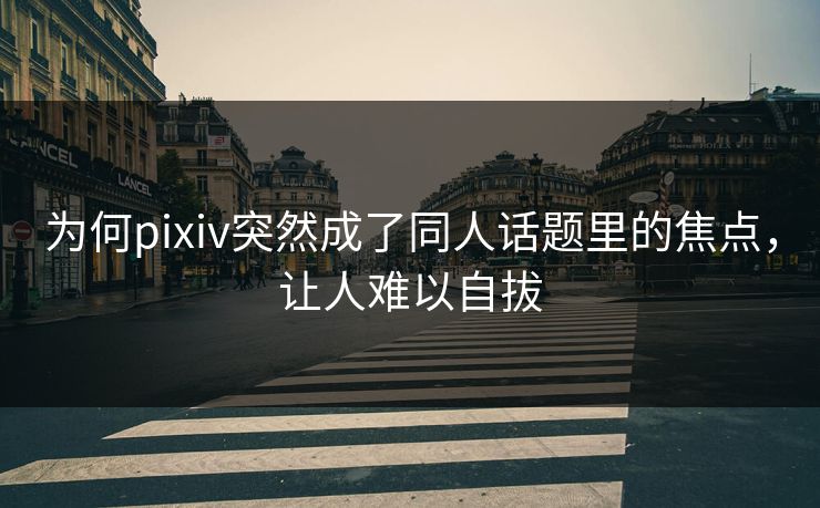 为何pixiv突然成了同人话题里的焦点,让人难以自拔-第1张图片-p站助手导航站 | p站搬运工视频库 为何pixiv突然成了同人话题里的焦点,让人难以自拔-第1张图片-p站助手导航站 | p站搬运工视频库