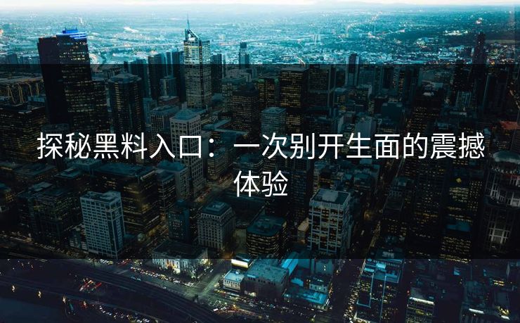 探秘黑料入口:一次别开生面的震撼体验-第1张图片-p站助手导航站 | p站搬运工视频库 探秘黑料入口:一次别开生面的震撼体验-第1张图片-p站助手导航站 | p站搬运工视频库