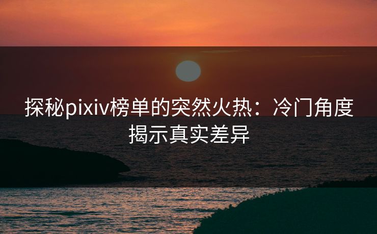 探秘pixiv榜单的突然火热:冷门角度揭示真实差异-第1张图片-p站助手导航站 | p站搬运工视频库 探秘pixiv榜单的突然火热:冷门角度揭示真实差异-第1张图片-p站助手导航站 | p站搬运工视频库
