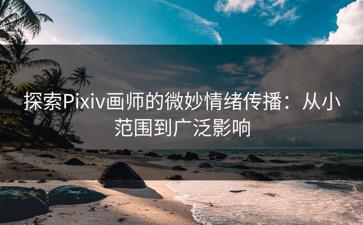 探索Pixiv画师的微妙情绪传播:从小范围到广泛影响-第1张图片-p站助手导航站 | p站搬运工视频库 探索Pixiv画师的微妙情绪传播:从小范围到广泛影响-第1张图片-p站助手导航站 | p站搬运工视频库