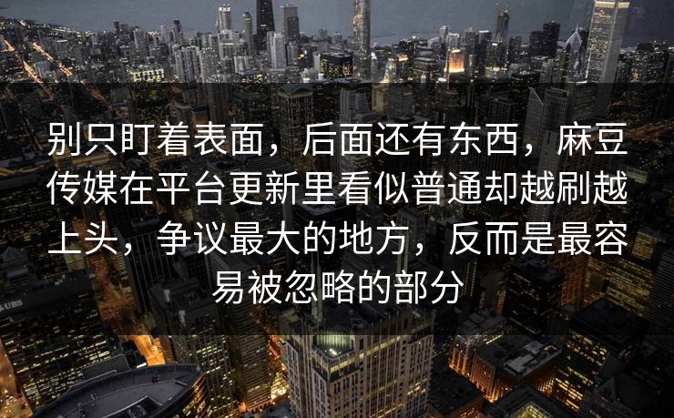 别只盯着表面,后面还有东西,麻豆传媒在平台更新里看似普通却越刷越上头,争议最大的地方,反而是最容易被忽略的部分-第1张图片-p站助手导航站 | p站搬运工视频库 别只盯着表面,后面还有东西,麻豆传媒在平台更新里看似普通却越刷越上头,争议最大的地方,反而是最容易被忽略的部分-第1张图片-p站助手导航站 | p站搬运工视频库