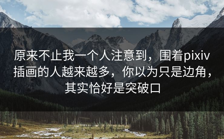 原来不止我一个人注意到,围着pixiv插画的人越来越多,你以为只是边角,其实恰好是突破口-第1张图片-p站助手导航站 | p站搬运工视频库 原来不止我一个人注意到,围着pixiv插画的人越来越多,你以为只是边角,其实恰好是突破口-第1张图片-p站助手导航站 | p站搬运工视频库