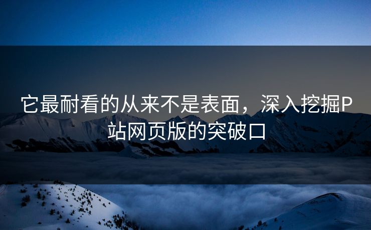 它最耐看的从来不是表面,深入挖掘P站网页版的突破口-第1张图片-p站助手导航站 | p站搬运工视频库 它最耐看的从来不是表面,深入挖掘P站网页版的突破口-第1张图片-p站助手导航站 | p站搬运工视频库