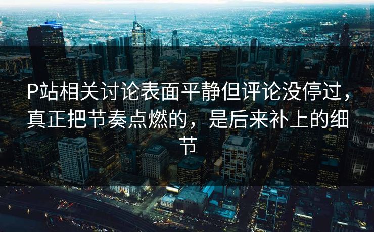 P站相关讨论表面平静但评论没停过,真正把节奏点燃的,是后来补上的细节-第1张图片-p站助手导航站 | p站搬运工视频库 P站相关讨论表面平静但评论没停过,真正把节奏点燃的,是后来补上的细节-第1张图片-p站助手导航站 | p站搬运工视频库