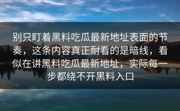 别只盯着黑料吃瓜最新地址表面的节奏,这条内容真正耐看的是暗线,看似在讲黑料吃瓜最新地址,实际每一步都绕不开黑料入口-第1张图片-p站助手导航站 | p站搬运工视频库 别只盯着黑料吃瓜最新地址表面的节奏,这条内容真正耐看的是暗线,看似在讲黑料吃瓜最新地址,实际每一步都绕不开黑料入口-第1张图片-p站助手导航站 | p站搬运工视频库