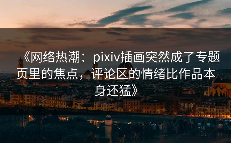 《网络热潮:pixiv插画突然成了专题页里的焦点,评论区的情绪比作品本身还猛》-第1张图片-p站助手导航站 | p站搬运工视频库 《网络热潮:pixiv插画突然成了专题页里的焦点,评论区的情绪比作品本身还猛》-第1张图片-p站助手导航站 | p站搬运工视频库