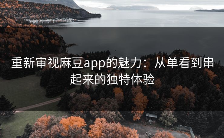 重新审视麻豆app的魅力:从单看到串起来的独特体验-第1张图片-p站助手导航站 | p站搬运工视频库 重新审视麻豆app的魅力:从单看到串起来的独特体验-第1张图片-p站助手导航站 | p站搬运工视频库