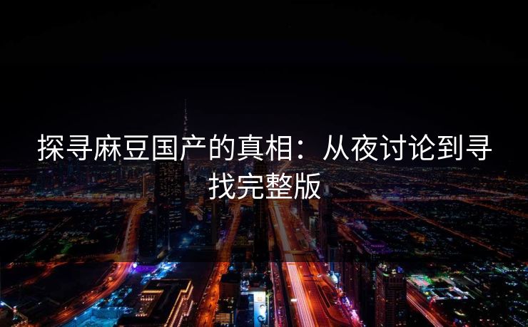 探寻麻豆国产的真相:从夜讨论到寻找完整版 探寻麻豆国产的真相:从夜讨论到寻找完整版