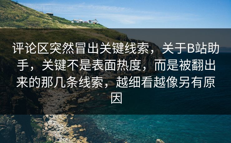 评论区突然冒出关键线索,关于B站助手,关键不是表面热度,而是被翻出来的那几条线索,越细看越像另有原因 评论区突然冒出关键线索,关于B站助手,关键不是表面热度,而是被翻出来的那几条线索,越细看越像另有原因