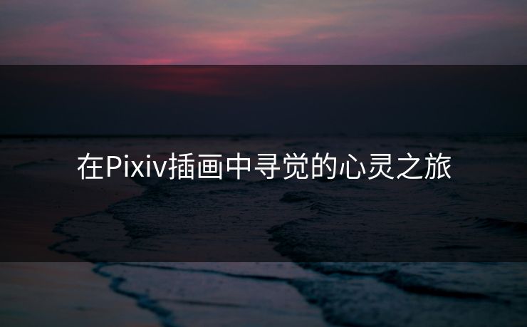 在Pixiv插画中寻觉的心灵之旅 在Pixiv插画中寻觉的心灵之旅