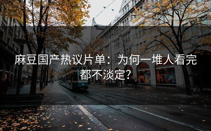 麻豆国产热议片单：为何一堆人看完都不淡定？-第1张图片-p站助手导航站 | p站搬运工视频库