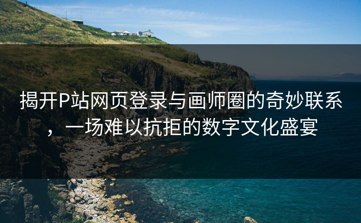 揭开P站网页登录与画师圈的奇妙联系,一场难以抗拒的数字文化盛宴-第1张图片-p站助手导航站 | p站搬运工视频库 揭开P站网页登录与画师圈的奇妙联系,一场难以抗拒的数字文化盛宴-第1张图片-p站助手导航站 | p站搬运工视频库
