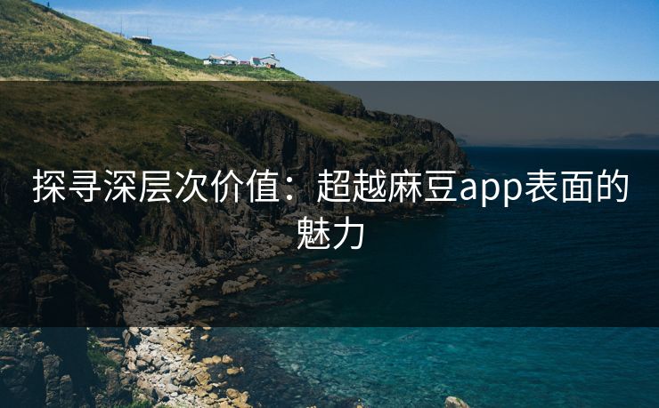 探寻深层次价值：超越麻豆app表面的魅力-第1张图片-p站助手导航站 | p站搬运工视频库