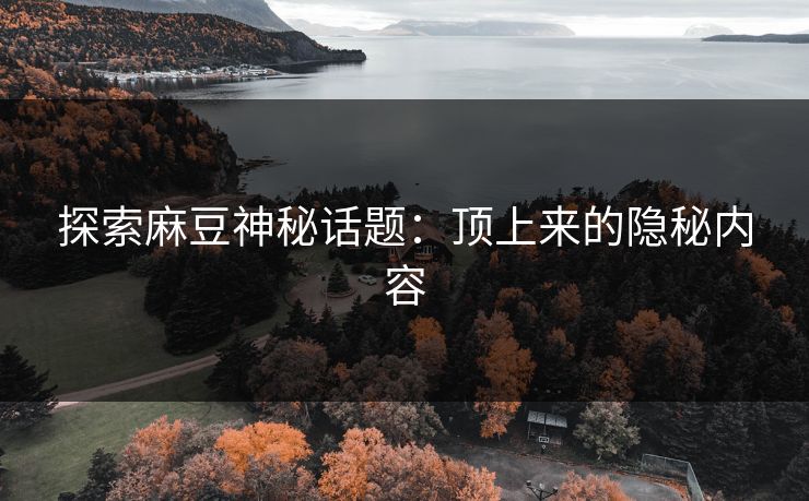 探索麻豆神秘话题：顶上来的隐秘内容-第1张图片-p站助手导航站 | p站搬运工视频库