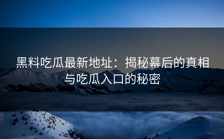 黑料吃瓜最新地址:揭秘幕后的真相与吃瓜入口的秘密 黑料吃瓜最新地址:揭秘幕后的真相与吃瓜入口的秘密