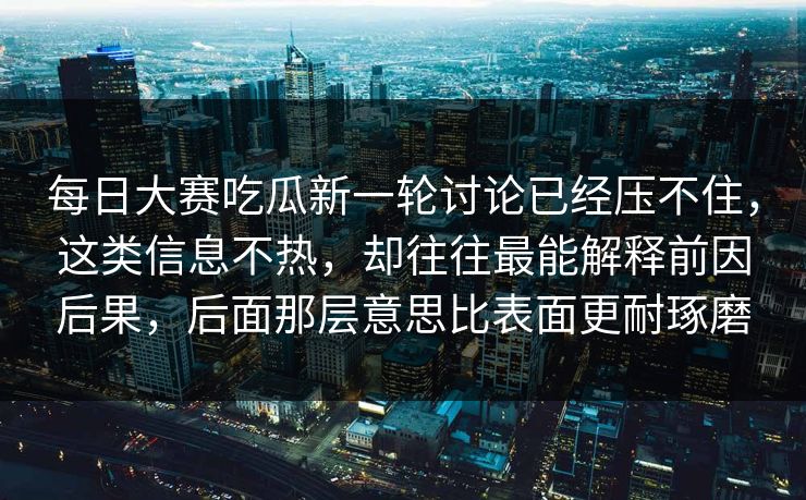 每日大赛吃瓜新一轮讨论已经压不住，这类信息不热，却往往最能解释前因后果，后面那层意思比表面更耐琢磨-第1张图片-p站助手导航站 | p站搬运工视频库