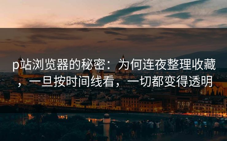p站浏览器的秘密：为何连夜整理收藏，一旦按时间线看，一切都变得透明-第1张图片-p站助手导航站 | p站搬运工视频库