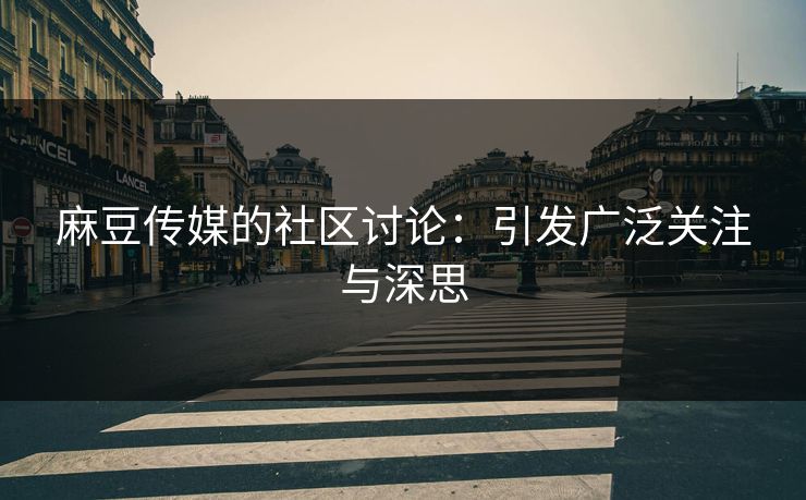 麻豆传媒的社区讨论：引发广泛关注与深思-第1张图片-p站助手导航站 | p站搬运工视频库