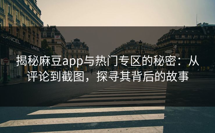 揭秘麻豆app与热门专区的秘密：从评论到截图，探寻其背后的故事-第1张图片-p站助手导航站 | p站搬运工视频库