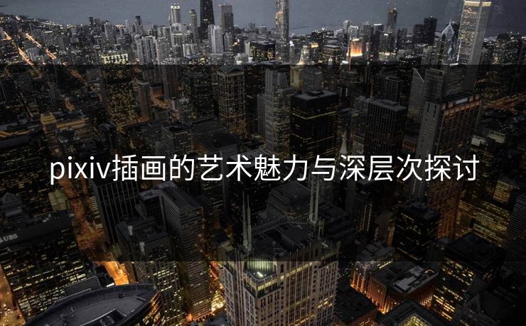 pixiv插画的艺术魅力与深层次探讨-第1张图片-p站助手导航站 | p站搬运工视频库