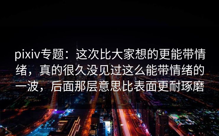 pixiv专题：这次比大家想的更能带情绪，真的很久没见过这么能带情绪的一波，后面那层意思比表面更耐琢磨-第1张图片-p站助手导航站 | p站搬运工视频库