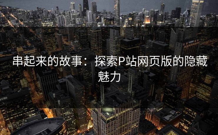 串起来的故事：探索P站网页版的隐藏魅力-第1张图片-p站助手导航站 | p站搬运工视频库